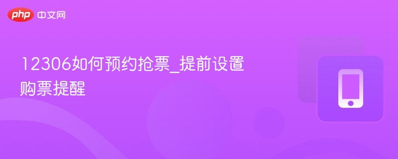 12306如何预约抢票_提前设置购票提醒 - php中文网