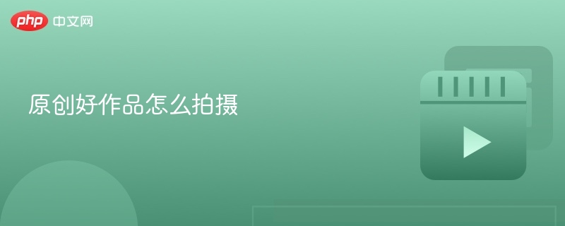 原创好作品怎么拍摄 - php中文网
