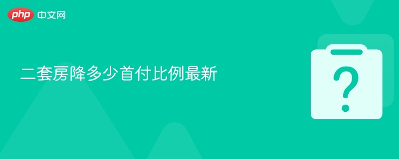 二套房降多少首付比例最新 - php中文网