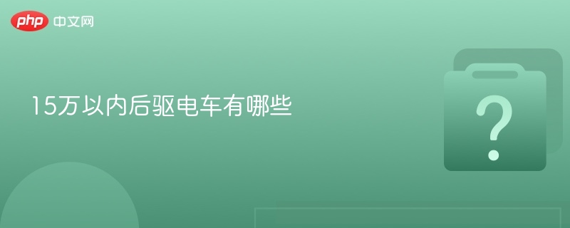 15万以内后驱电车有哪些 - php中文网