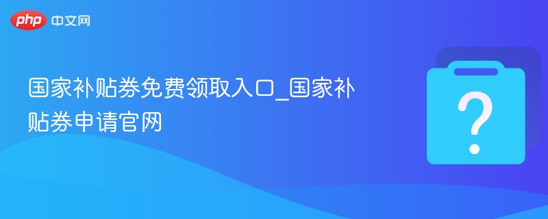 国家补贴券免费领取入口_国家补贴券申请官网 - php中文网