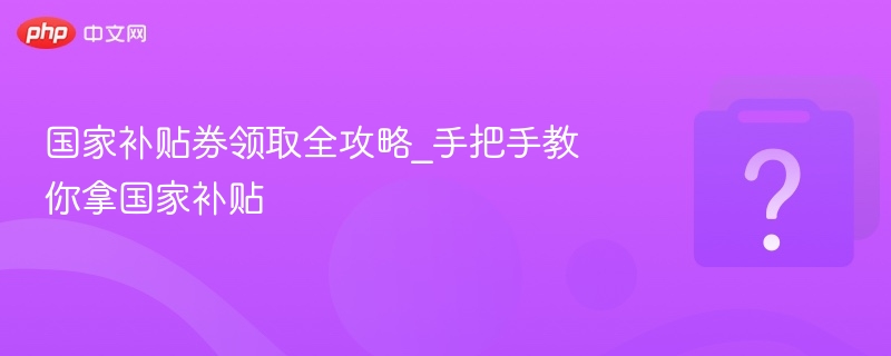 国家补贴券领取全攻略_手把手教你拿国家补贴 - php中文网