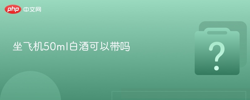 坐飞机50ml白酒可以带吗 - php中文网