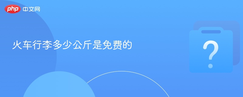 火车行李多少公斤是免费的 - php中文网