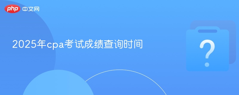 2025年cpa考试成绩的查询时间 - php中文网