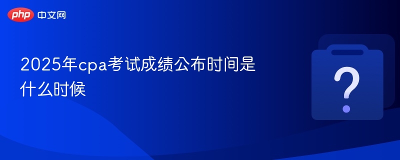 2025年cpa考试成绩公布时间是什么时候 - php中文网