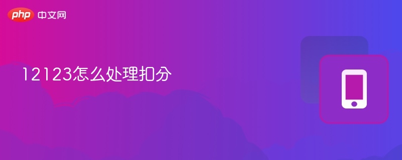12123怎么处理扣分 - php中文网