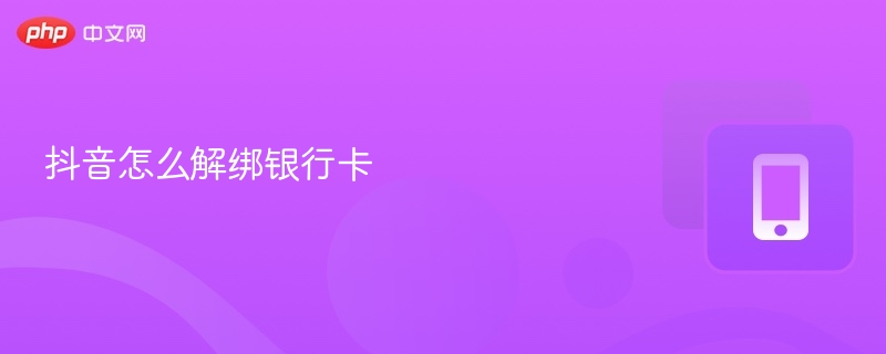 抖音怎么解绑银行卡_抖音解绑银行卡详细步骤 - php中文网