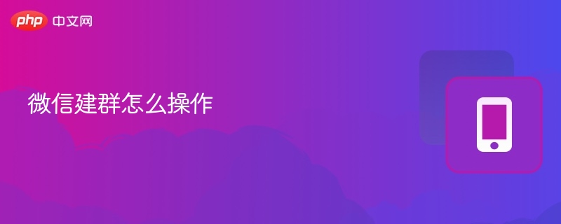 微信建群怎么操作_怎么创建微信群 - php中文网