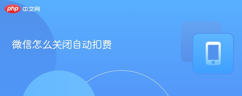 微信怎么关闭自动扣费 - php中文网