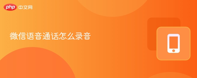 微信语音通话怎么录音 微信语音通话录音的方法 - php中文网