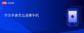 华为手表怎么连接手机 - php中文网
