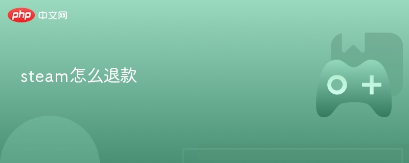 steam怎么退款 steam退款超详细步骤 - php中文网