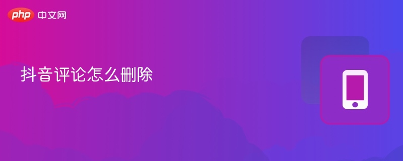 抖音评论怎么删除 抖音删除评论教程 - php中文网