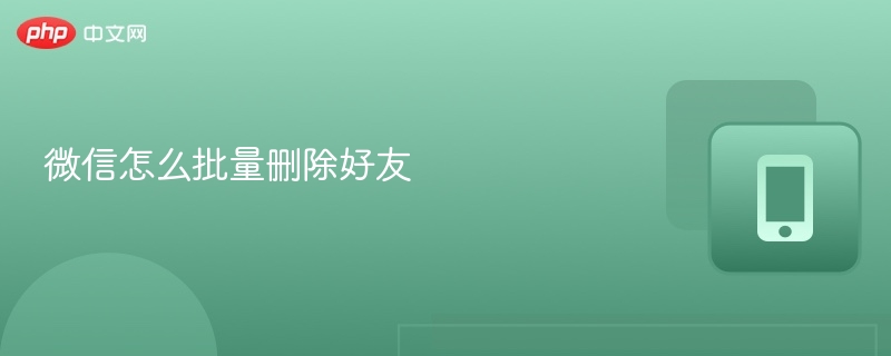 微信怎么批量删除好友 微信批量删除好友教程 - php中文网