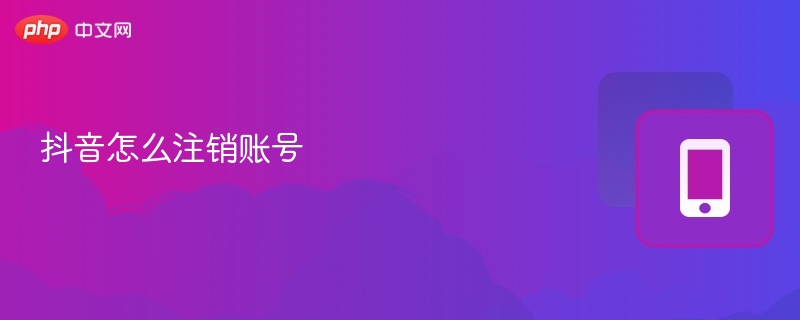 抖音怎么注销账号 注销抖音账号详细教程 - php中文网