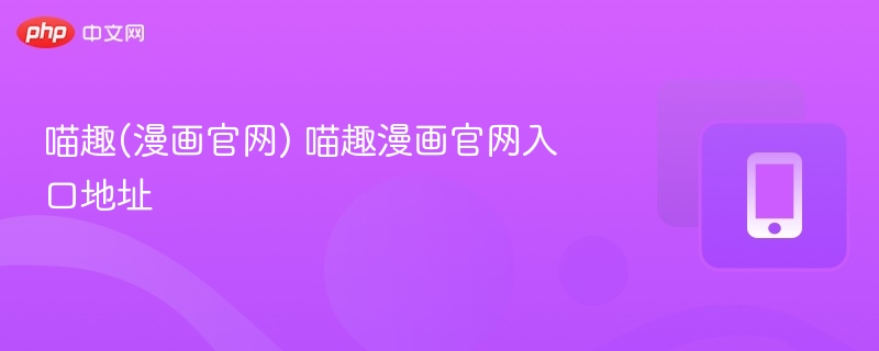 喵趣(漫画官网) 喵趣漫画官网入口地址 - php中文网