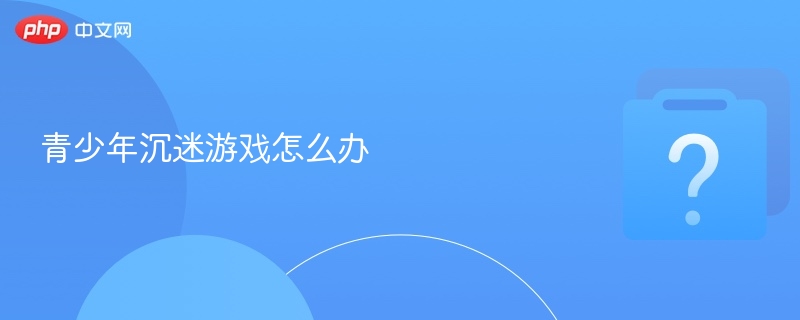 青少年沉迷游戏怎么办 - php中文网