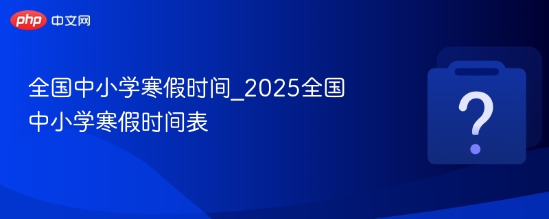 全国中小学寒假时间_2025全国中小学寒假时间表 - php中文网