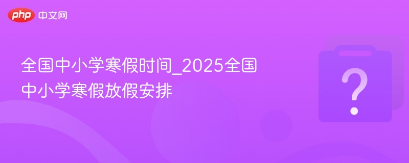 全国中小学寒假时间_2025全国中小学寒假放假安排 - php中文网