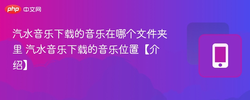 汽水音乐下载的音乐在哪个文件夹里 汽水音乐下载的音乐位置【介绍】