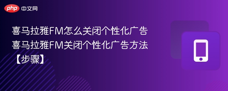 喜马拉雅fm怎么关闭个性化广告 喜马拉雅fm关闭个性化广告方法【步骤】 - php中文网