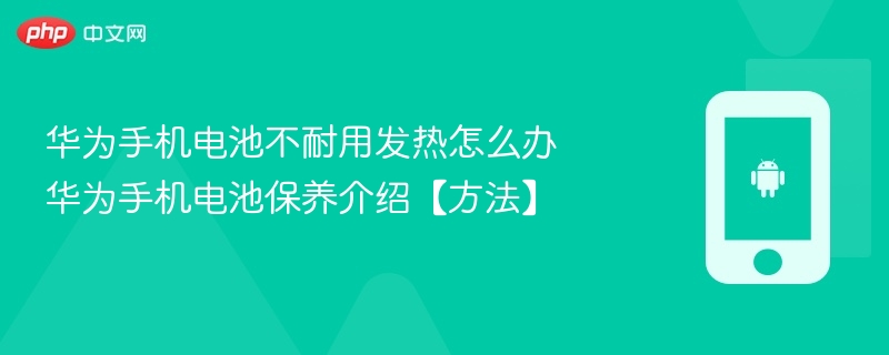 华为手机电池不耐用发热怎么办 华为手机电池保养介绍【方法】 - php中文网