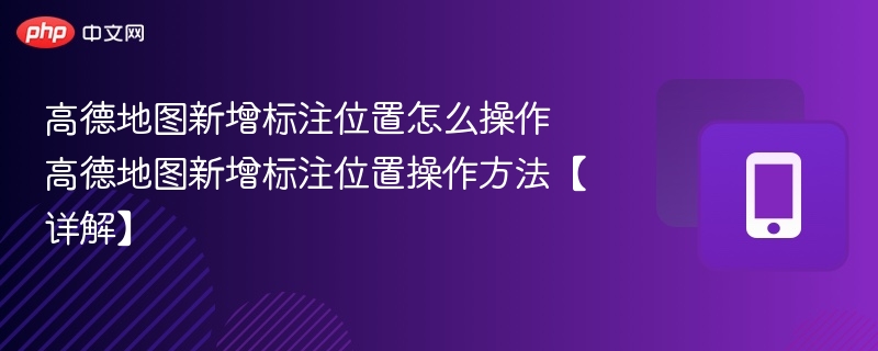 高德地图新增标注位置怎么操作 高德地图新增标注位置操作方法【详解】 - php中文网