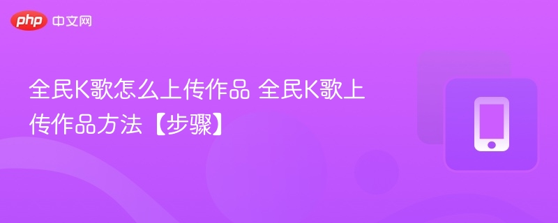 全民k歌怎么上传作品 全民k歌上传作品方法【步骤】 - php中文网