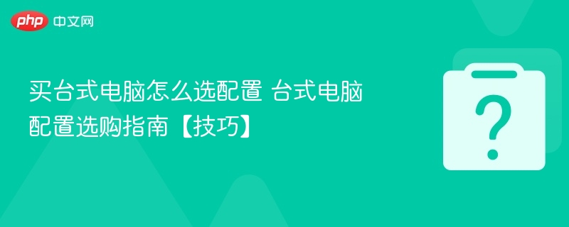 买台式电脑怎么选配置 台式电脑配置选购指南【技巧】 - php中文网