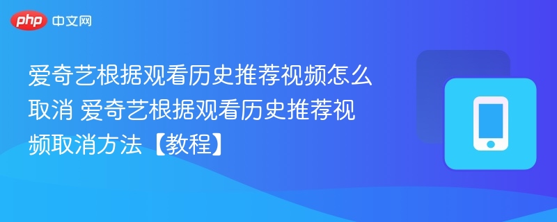 爱奇艺根据观看历史推荐视频怎么取消 爱奇艺根据观看历史推荐视频取消方法【教程】 - php中文网