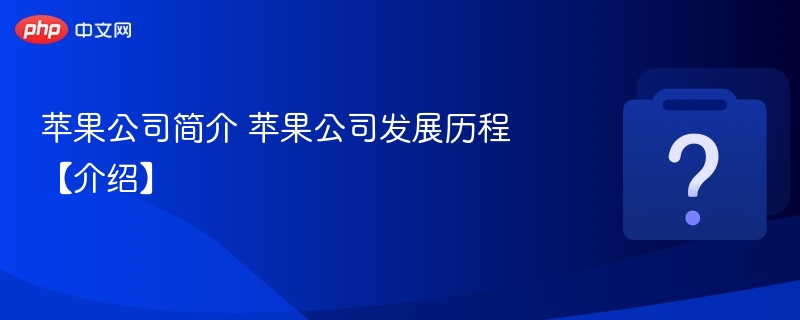 苹果公司简介 苹果公司发展历程【介绍】 - php中文网