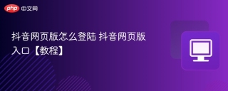 抖音网页版怎么登陆 抖音网页版入口【教程】