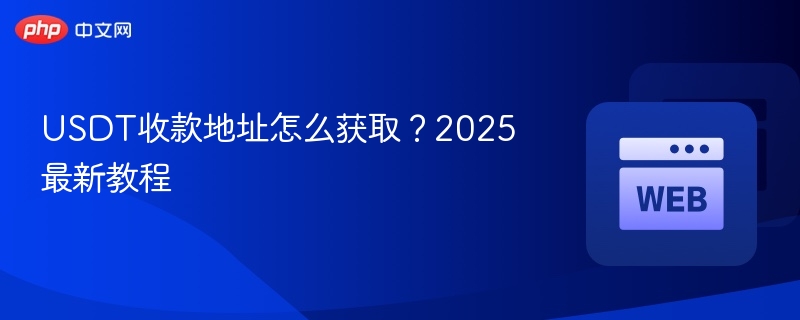 usdt收款地址怎么获取？2025最新教程 - php中文网