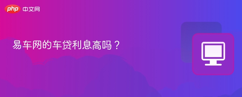 易车网的车贷利息高吗? - php中文网