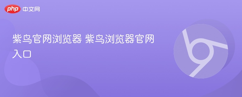 紫鸟官网浏览器 紫鸟浏览器官网入口 - php中文网