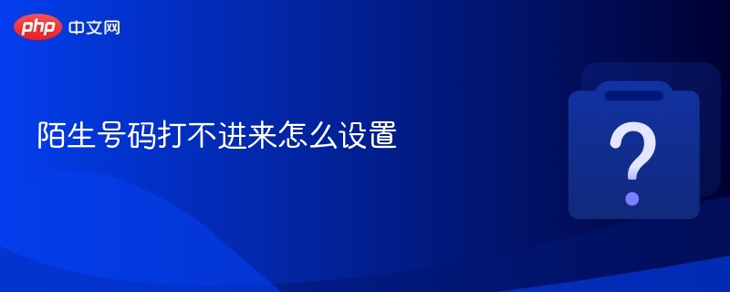 陌生号码打不进来怎么设置 - php中文网