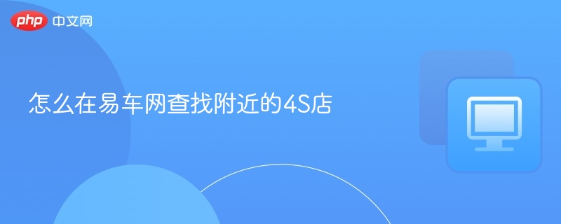 怎么在易车网查找附近的4s店 - php中文网