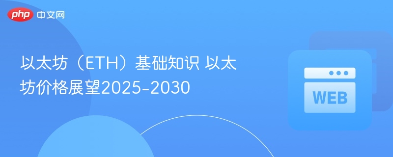 以太坊（eth）基础知识 以太坊价格展望2025-2030 - php中文网