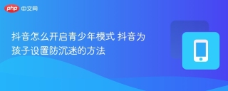 抖音怎么开启青少年模式 抖音为孩子设置防沉迷的方法