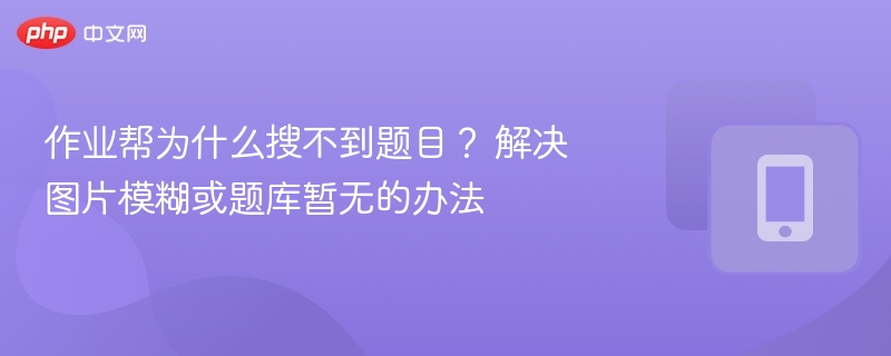 作业帮为什么搜不到题目？ 解决图片模糊或题库暂无的办法 - php中文网