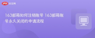 163邮箱如何注销账号 163邮箱账号永久关闭的申请流程