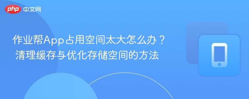 作业帮app占用空间太大怎么办？ 清理缓存与优化存储空间的方法 - php中文网