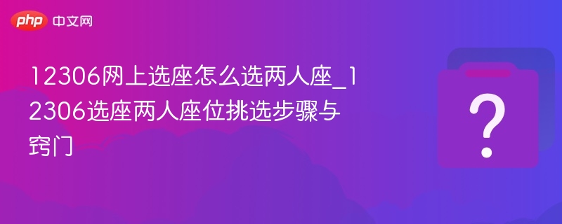 12306网上选座怎么选两人座_12306选座两人座位挑选步骤与窍门 - php中文网