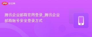 腾讯企业邮箱官网登录_腾讯企业邮箱账号安全登录方式