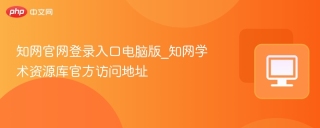知网官网登录入口电脑版_知网学术资源库官方访问地址