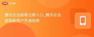 腾讯企业邮箱注册入口_腾讯企业邮箱新用户开通指南