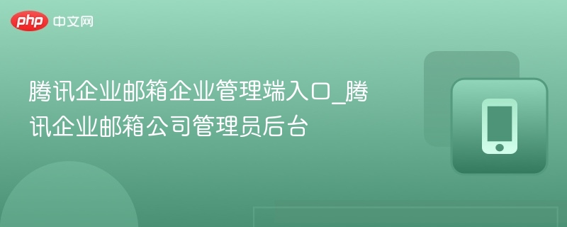 腾讯企业邮箱企业管理端入口_腾讯企业邮箱公司管理员后台 - php中文网