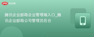 腾讯企业邮箱企业管理端入口_腾讯企业邮箱公司管理员后台