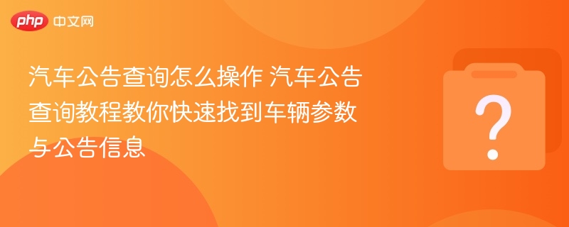 汽车公告查询怎么操作 汽车公告查询教程教你快速找到车辆参数与公告信息 - php中文网